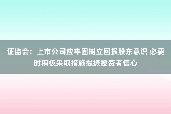 证监会：上市公司应牢固树立回报股东意识 必要时积极采取措施提振投资者信心