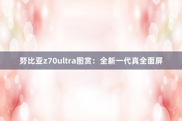 努比亚z70ultra图赏：全新一代真全面屏