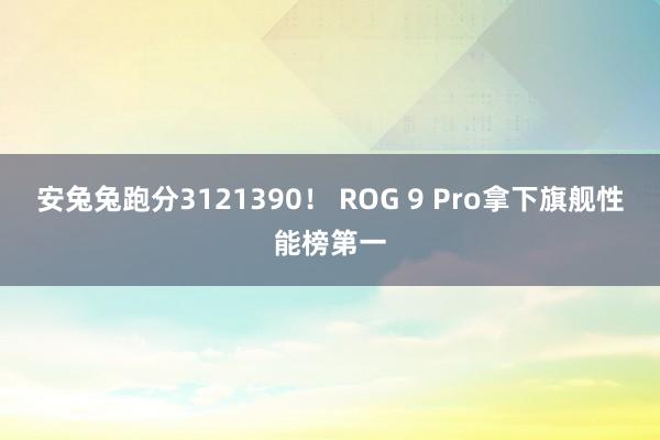 安兔兔跑分3121390！ ROG 9 Pro拿下旗舰性能榜第一