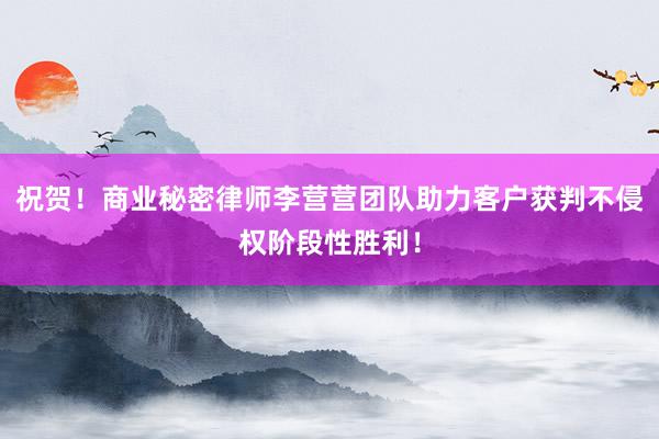 祝贺！商业秘密律师李营营团队助力客户获判不侵权阶段性胜利！