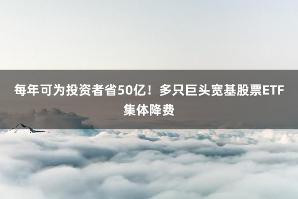 每年可为投资者省50亿！多只巨头宽基股票ETF集体降费