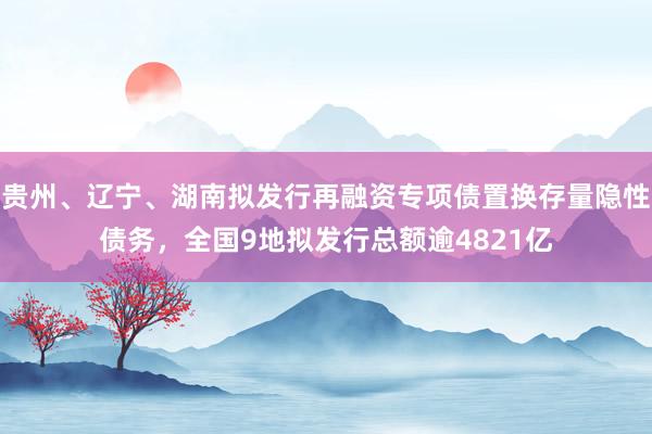 贵州、辽宁、湖南拟发行再融资专项债置换存量隐性债务，全国9地拟发行总额逾4821亿