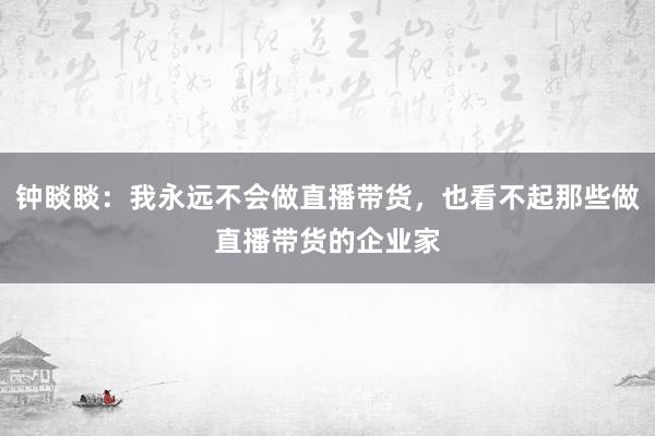 钟睒睒：我永远不会做直播带货，也看不起那些做直播带货的企业家