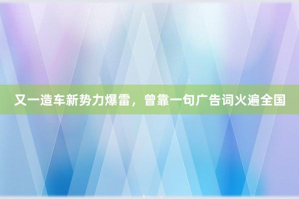 又一造车新势力爆雷，曾靠一句广告词火遍全国