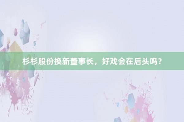 杉杉股份换新董事长，好戏会在后头吗？