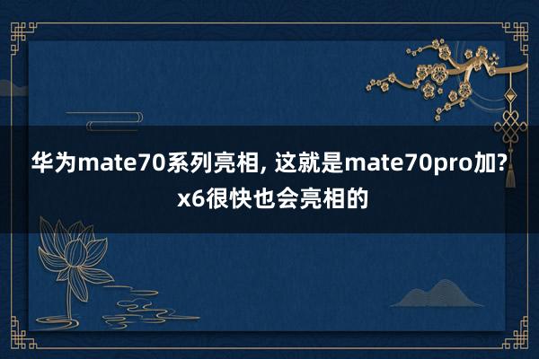 华为mate70系列亮相, 这就是mate70pro加? x6很快也会亮相的