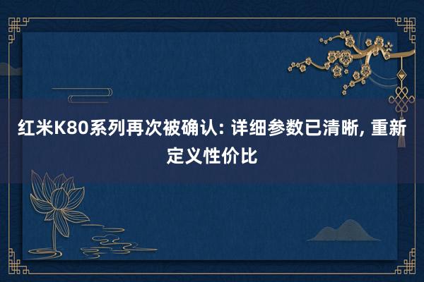 红米K80系列再次被确认: 详细参数已清晰, 重新定义性价比