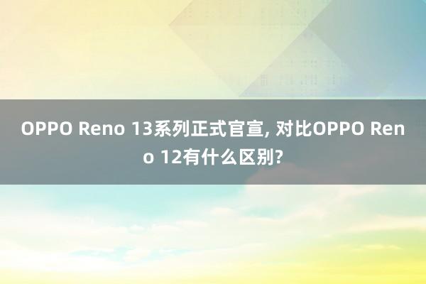 OPPO Reno 13系列正式官宣, 对比OPPO Reno 12有什么区别?