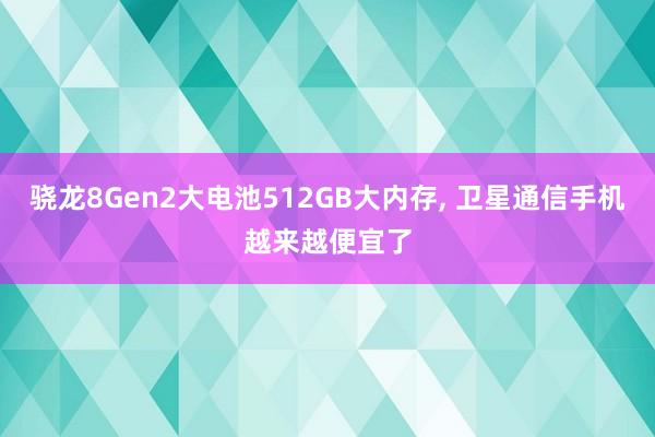 骁龙8Gen2大电池512GB大内存, 卫星通信手机越来越便宜了