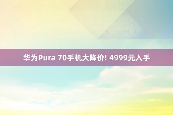 华为Pura 70手机大降价! 4999元入手