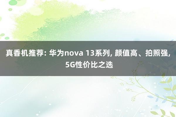 真香机推荐: 华为nova 13系列, 颜值高、拍照强, 5G性价比之选