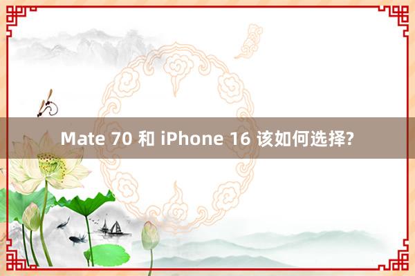 Mate 70 和 iPhone 16 该如何选择?