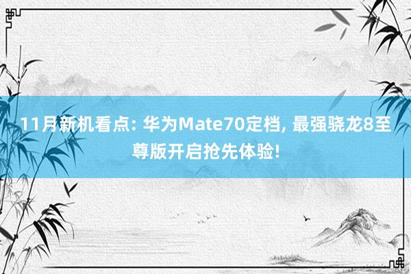 11月新机看点: 华为Mate70定档, 最强骁龙8至尊版开启抢先体验!