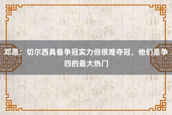 邓恩：切尔西具备争冠实力但很难夺冠，他们是争四的最大热门