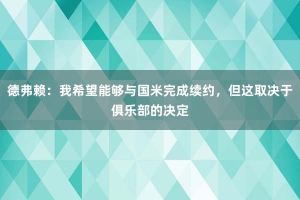 德弗赖：我希望能够与国米完成续约，但这取决于俱乐部的决定