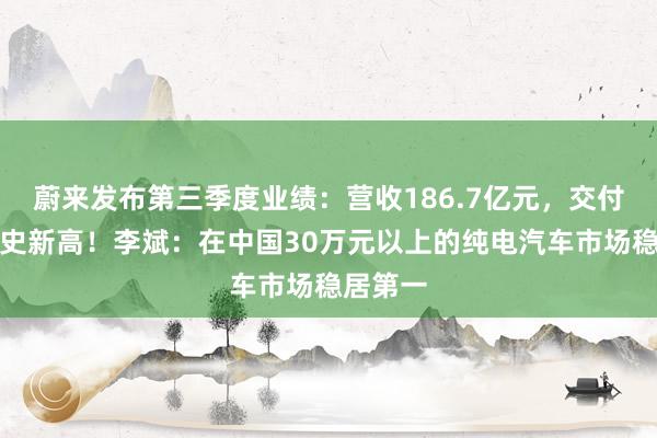 蔚来发布第三季度业绩：营收186.7亿元，交付量创历史新高！李斌：在中国30万元以上的纯电汽车市场稳居第一