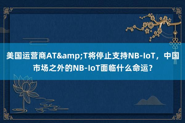 美国运营商AT&T将停止支持NB-IoT，中国市场之外的NB-IoT面临什么命运？