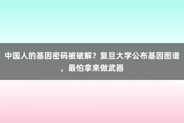 中国人的基因密码被破解？复旦大学公布基因图谱，最怕拿来做武器