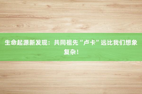 生命起源新发现：共同祖先“卢卡”远比我们想象复杂！