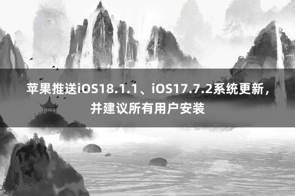 苹果推送iOS18.1.1、iOS17.7.2系统更新，并建议所有用户安装