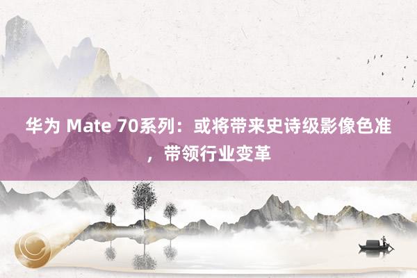 华为 Mate 70系列：或将带来史诗级影像色准，带领行业变革