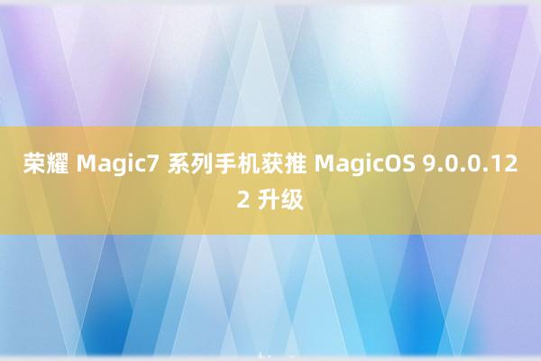 荣耀 Magic7 系列手机获推 MagicOS 9.0.0.122 升级