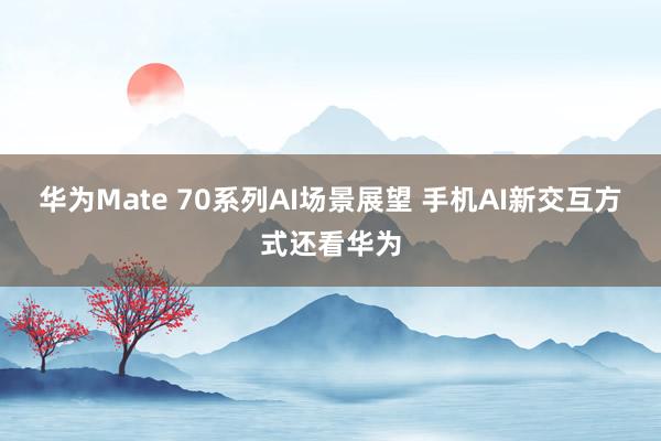 华为Mate 70系列AI场景展望 手机AI新交互方式还看华为