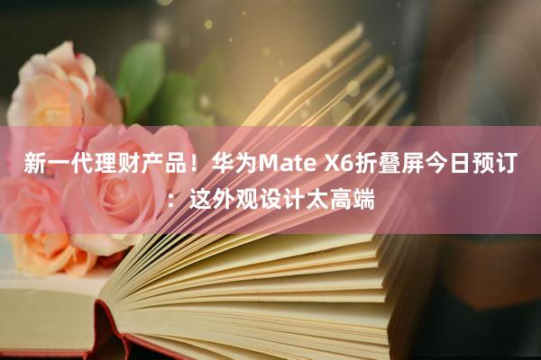 新一代理财产品！华为Mate X6折叠屏今日预订：这外观设计太高端