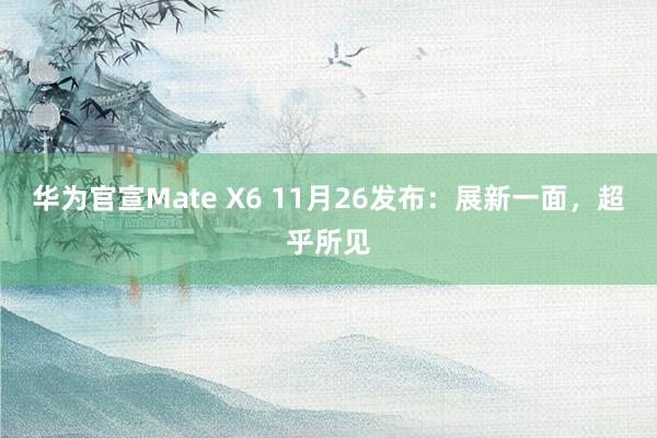 华为官宣Mate X6 11月26发布：展新一面，超乎所见