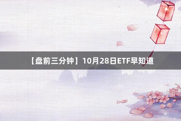 【盘前三分钟】10月28日ETF早知道