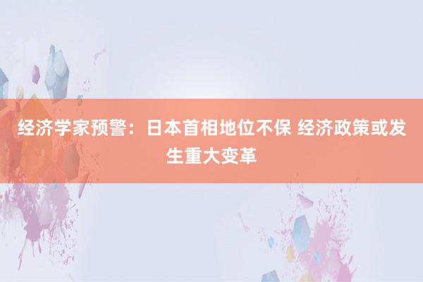 经济学家预警：日本首相地位不保 经济政策或发生重大变革