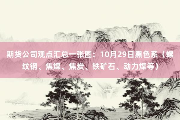 期货公司观点汇总一张图：10月29日黑色系（螺纹钢、焦煤、焦炭、铁矿石、动力煤等）