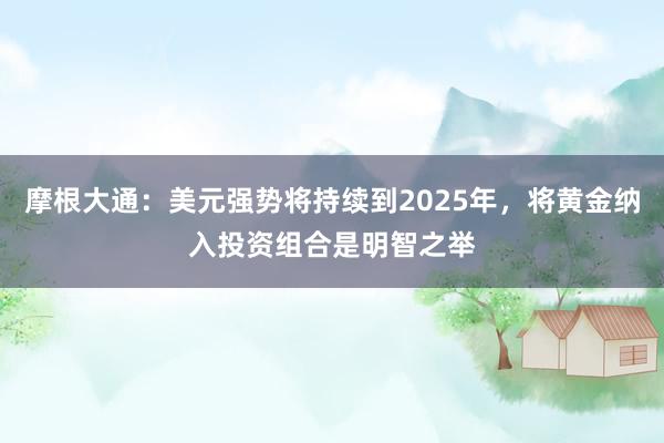 摩根大通：美元强势将持续到2025年，将黄金纳入投资组合是明智之举