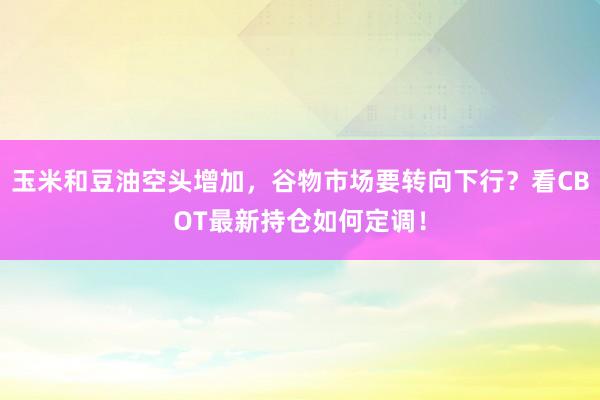 玉米和豆油空头增加，谷物市场要转向下行？看CBOT最新持仓如何定调！