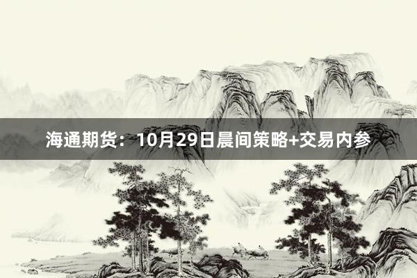 海通期货：10月29日晨间策略+交易内参