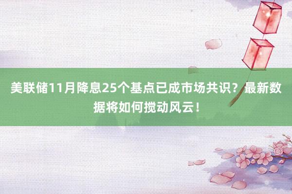 美联储11月降息25个基点已成市场共识？最新数据将如何搅动风云！