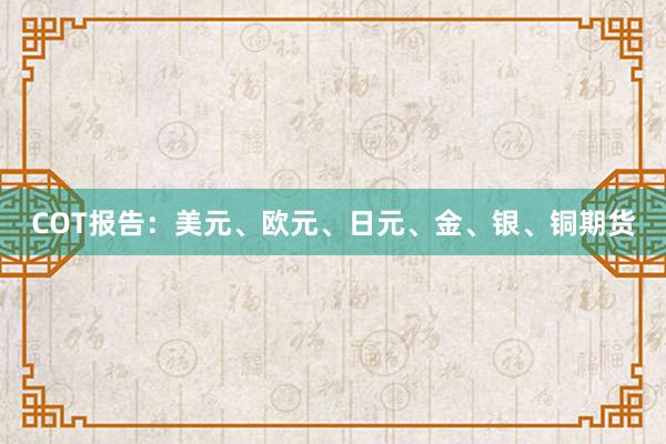 COT报告：美元、欧元、日元、金、银、铜期货