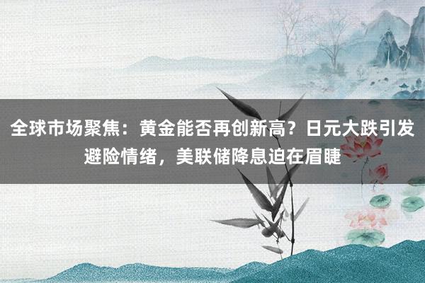 全球市场聚焦：黄金能否再创新高？日元大跌引发避险情绪，美联储降息迫在眉睫