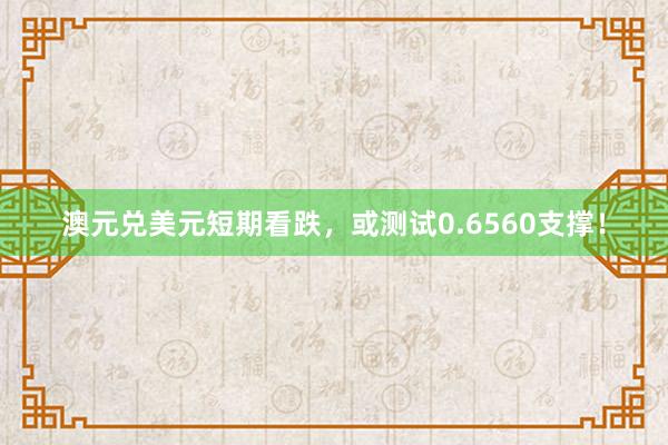 澳元兑美元短期看跌，或测试0.6560支撑！