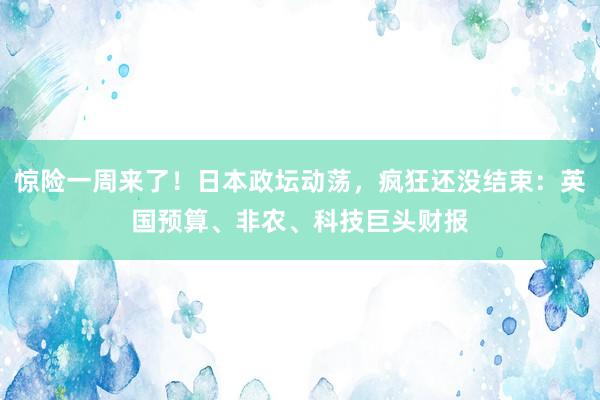 惊险一周来了！日本政坛动荡，疯狂还没结束：英国预算、非农、科技巨头财报