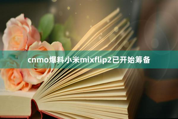 cnmo爆料小米mixflip2已开始筹备