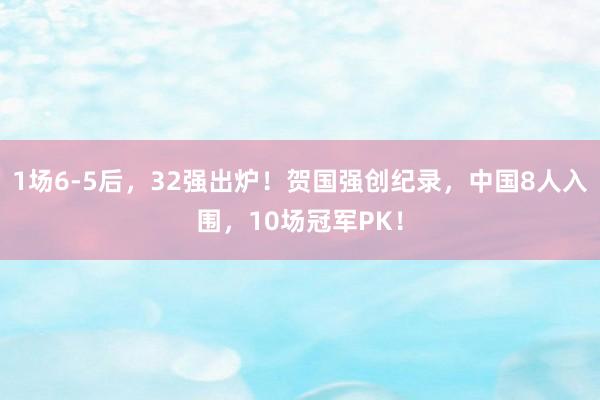 1场6-5后，32强出炉！贺国强创纪录，中国8人入围，10场冠军PK！