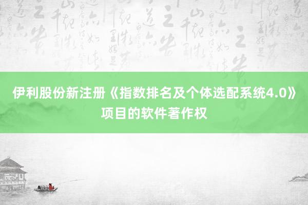 伊利股份新注册《指数排名及个体选配系统4.0》项目的软件著作权