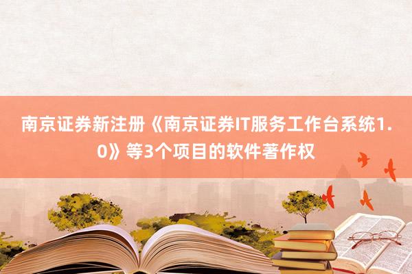 南京证券新注册《南京证券IT服务工作台系统1.0》等3个项目的软件著作权