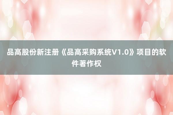 品高股份新注册《品高采购系统V1.0》项目的软件著作权