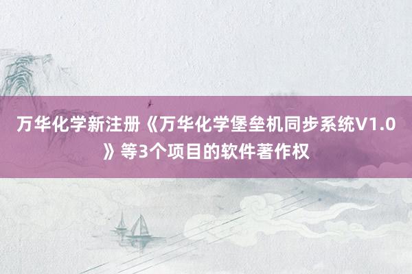 万华化学新注册《万华化学堡垒机同步系统V1.0》等3个项目的软件著作权