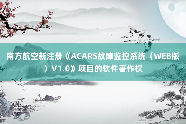 南方航空新注册《ACARS故障监控系统（WEB版）V1.0》项目的软件著作权