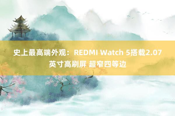 史上最高端外观：REDMI Watch 5搭载2.07英寸高刷屏 超窄四等边