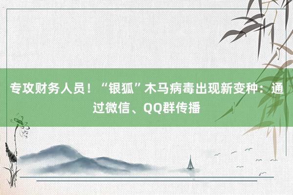 专攻财务人员！“银狐”木马病毒出现新变种：通过微信、QQ群传播