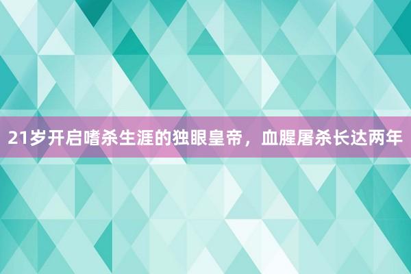 21岁开启嗜杀生涯的独眼皇帝，血腥屠杀长达两年